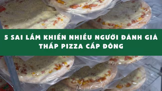 5 sai lầm khiến nhiều người đánh giá thấp pizza cấp đông